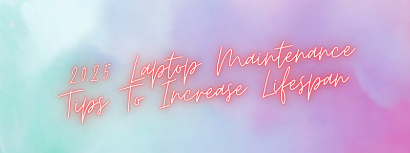 2025 Laptop Maintenance Tips To Increase Lifespan