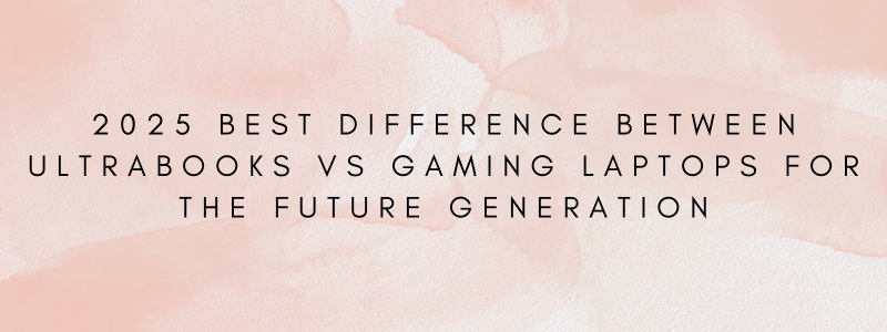 2025 Best difference between Ultrabooks vs Gaming Laptops for the future generation
