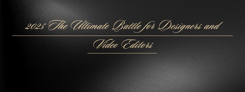 2025 The Ultimate Battle for Designers and Video Editors