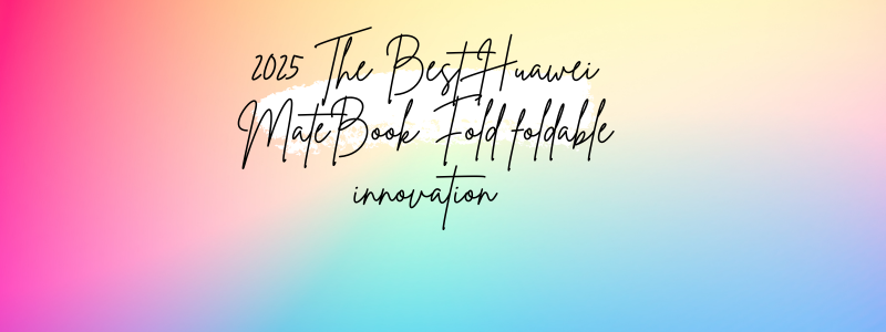 2025 The Best Huawei MateBook Fold foldable innovation
