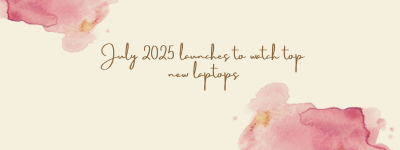 July 2025 launches to watch top new laptops